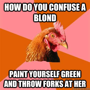 How do you confuse a blond Paint yourself green and throw forks at her  Anti-Joke Chicken