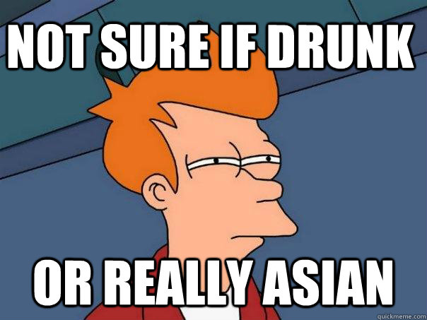 Not sure if drunk Or really asian  Futurama Fry