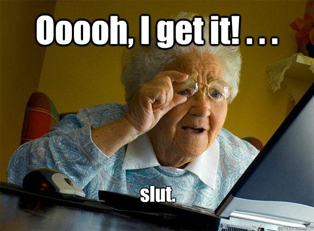 Ooooh, I get it! . . . slut.     Grandma finds the Internet