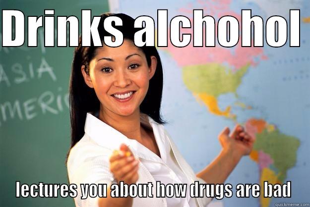 Anti drug assemblys are stupid  - DRINKS ALCHOHOL  LECTURES YOU ABOUT HOW DRUGS ARE BAD Unhelpful High School Teacher
