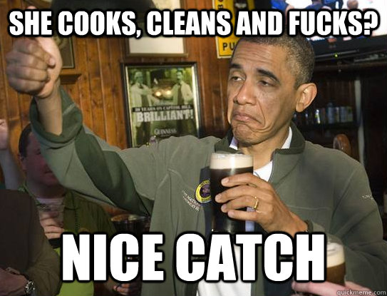 She Cooks, Cleans and fucks? Nice catch  Upvoting Obama