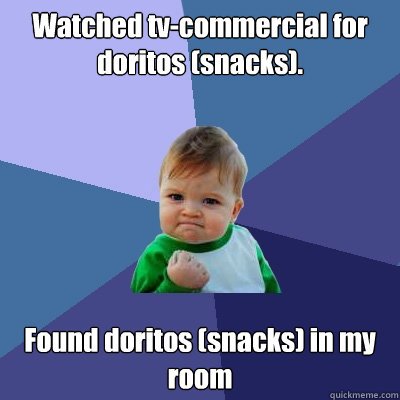 Watched tv-commercial for doritos (snacks). Found doritos (snacks) in my room   Success Kid