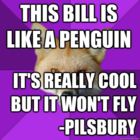 This bill is like a penguin it's really cool but it won't fly -Pilsbury  Forensics Fox