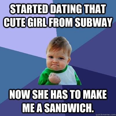 Started dating that cute girl from subway now she has to make me a sandwich. - Started dating that cute girl from subway now she has to make me a sandwich.  Success Kid