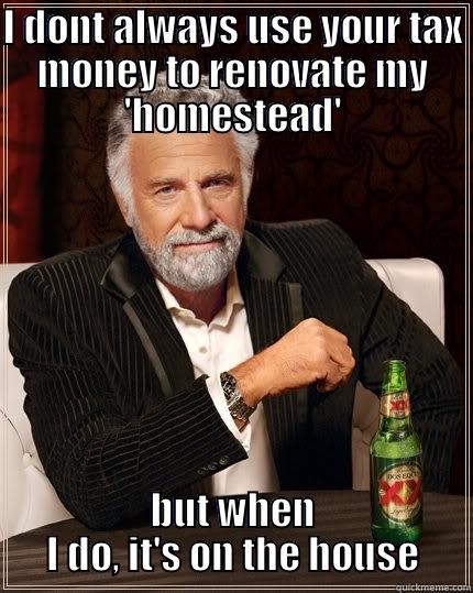 I DONT ALWAYS USE YOUR TAX MONEY TO RENOVATE MY 'HOMESTEAD' BUT WHEN I DO, IT'S ON THE HOUSE The Most Interesting Man In The World