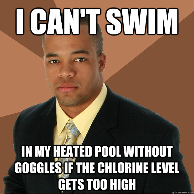 I can't swim In my heated pool without goggles if the chlorine level gets too high  Successful Black Man