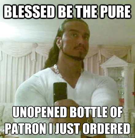 Blessed be the pure unopened bottle of patron i just ordered  Guido Jesus