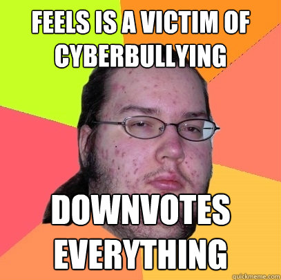 feels is a victim of cyberbullying downvotes everything  Butthurt Dweller