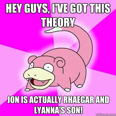 Hey guys, i've got this theory Jon is actually rhaegar and Lyanna's son!  Slowpoke