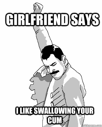 girlfriend says i like swallowing your cum  Freddie Mercury