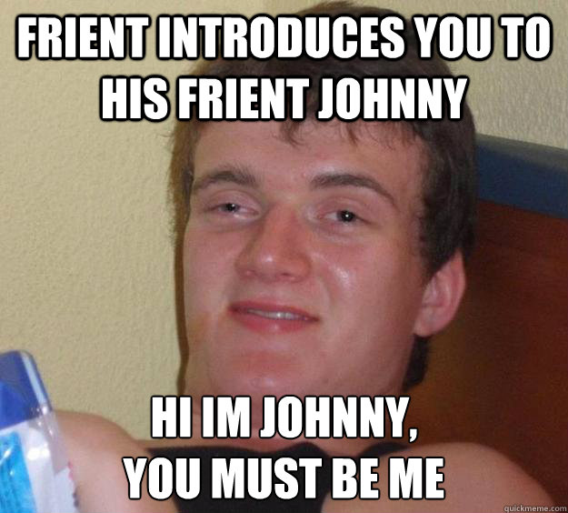 Frient introduces you to his frient johnny Hi im johnny, 
you must be me  10 Guy