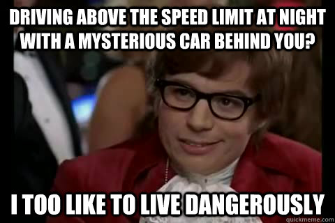 Driving above the speed limit at night with a mysterious car behind you? i too like to live dangerously  Dangerously - Austin Powers