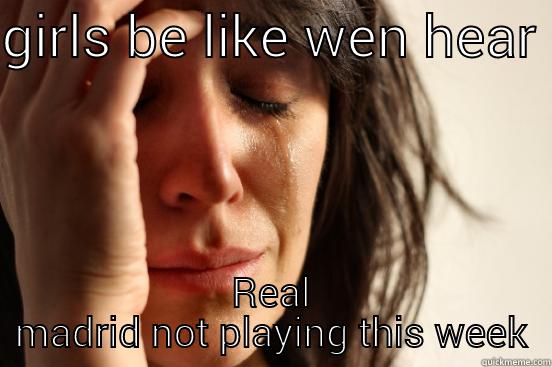 GIRLS BE LIKE WEN HEAR  REAL MADRID NOT PLAYING THIS WEEK First World Problems