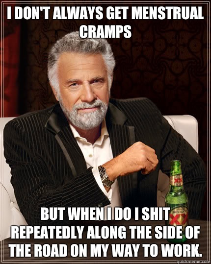 I don't always get menstrual cramps But when I do I shit repeatedly along the side of the road on my way to work.  - I don't always get menstrual cramps But when I do I shit repeatedly along the side of the road on my way to work.   Dos Equis man