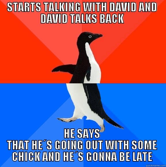 STARTS TALKING WITH DAVID AND DAVID TALKS BACK HE SAYS THAT HE´S GOING OUT WITH SOME CHICK AND HE´S GONNA BE LATE Socially Awesome Awkward Penguin