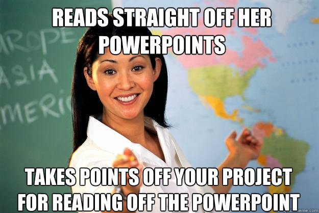 Reads straight off her powerpoints Takes points off your project for reading off the powerpoint  Unhelpful High School Teacher