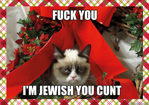 FUCK YOU I'M JEWISH YOU CUNT  merry christmas
