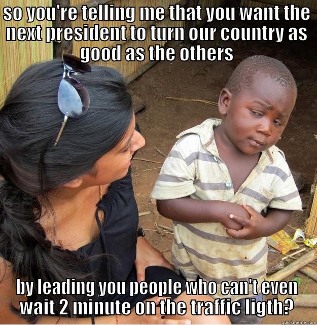 SO YOU'RE TELLING ME THAT YOU WANT THE NEXT PRESIDENT TO TURN OUR COUNTRY AS GOOD AS THE OTHERS BY LEADING YOU PEOPLE WHO CAN'T EVEN WAIT 2 MINUTE ON THE TRAFFIC LIGTH? Skeptical Third World Kid