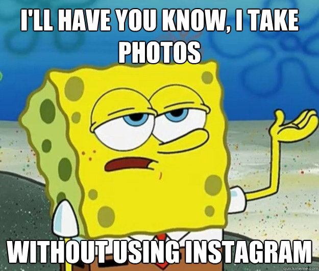 I'll have you know, I take photos  without using instagram  Tough Spongebob