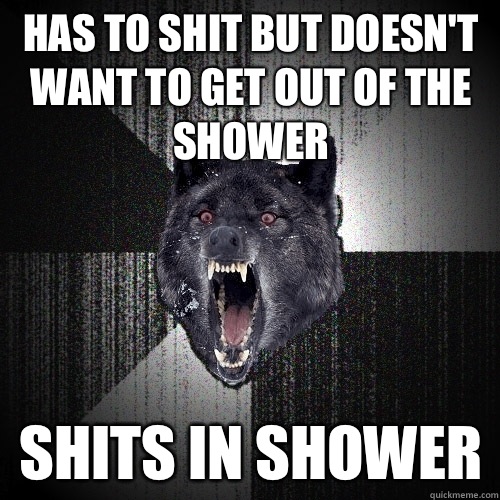 Has to shit but doesn't want to get out of the shower Shits in shower  Insanity Wolf