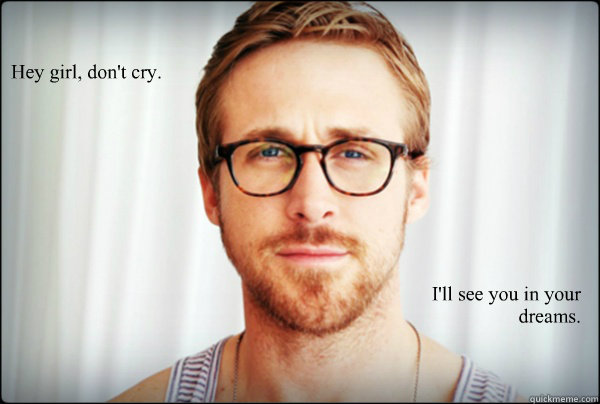 Hey girl, don't cry.
 I'll see you in your dreams.
  Feminist Ryan Gosling