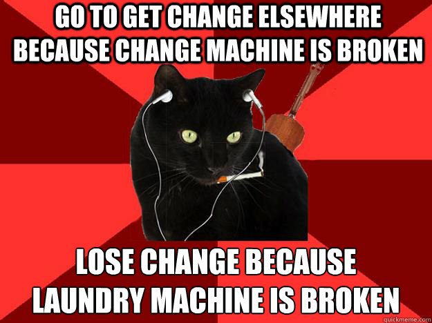 Go to get change elsewhere because change machine is broken Lose change because
laundry machine is broken  Berklee Cat