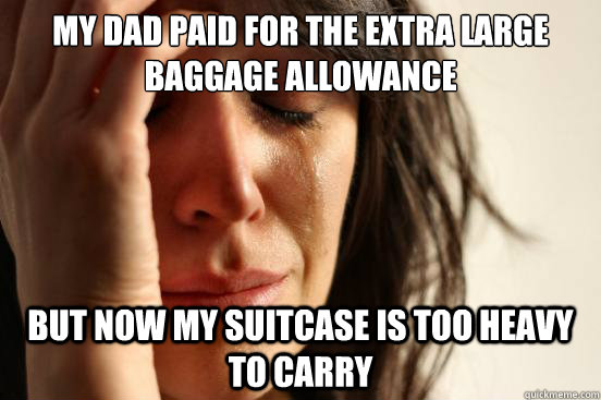 My dad paid for the extra large baggage allowance but now my suitcase is too heavy to carry  First World Problems