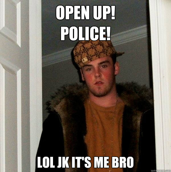 open up!
police! lol jk it's me bro  Scumbag Steve