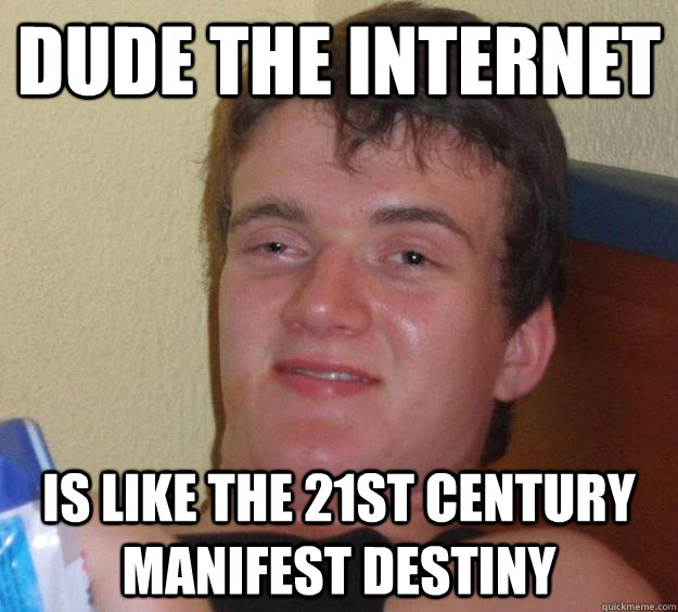 dude the internet  is like the 21st century manifest destiny   10 Guy