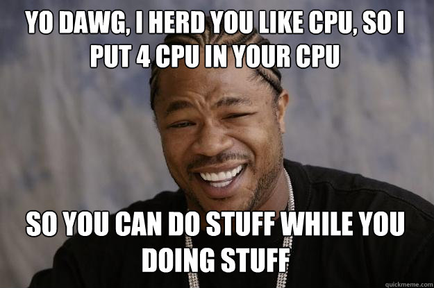 yo dawg, I herd you like cpu, so I put 4 cpu in your cpu so you can do stuff while you doing stuff  Xzibit meme