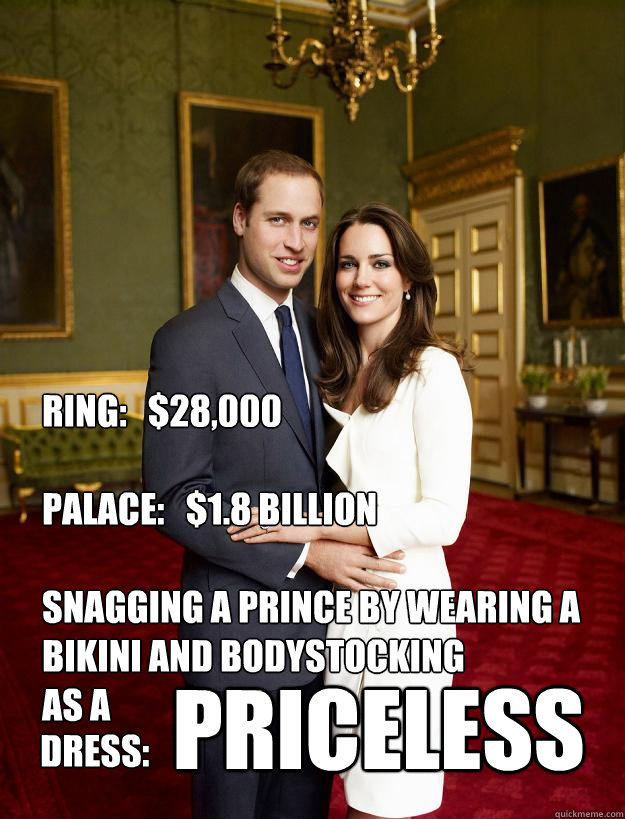 RING:   $28,000

PALACE:   $1.8 BILLION

SNAGGING A PRINCE BY WEARING A BIKINI AND BODYSTOCKING
AS A PRICELESS DRESS:  Kate Middleton