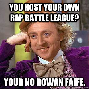 you host your own rap battle league? your no rowan faife.  Condescending Wonka