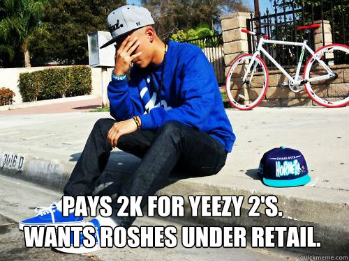 Pays 2k for Yeezy 2's.          Wants Roshes under retail.  Sad Hypebeast