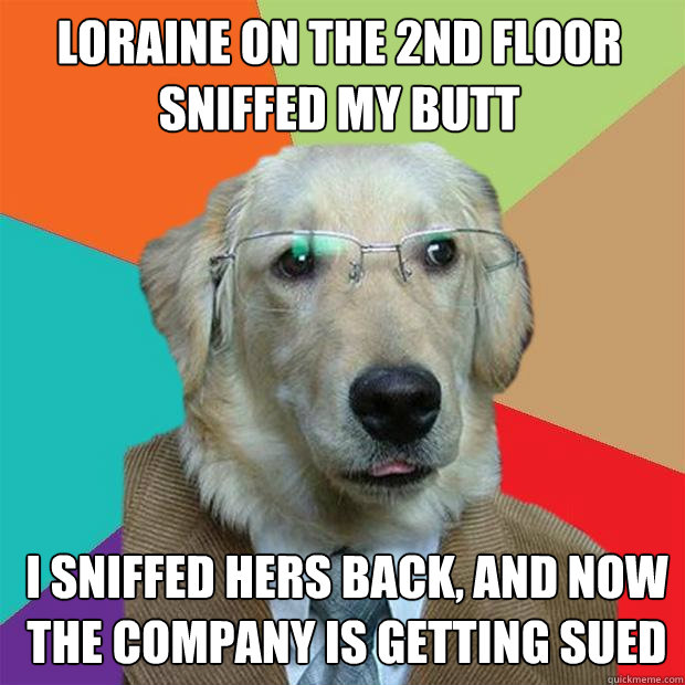 Loraine on the 2nd floor sniffed my butt I sniffed hers back, and now the company is getting sued  Business Dog