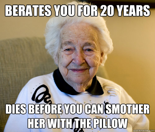 Berates you for 20 years
 Dies before you can smother her with the pillow  Scumbag Grandma