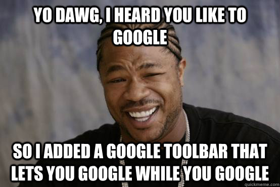 yo dawg, i heard you like to google so i added a google toolbar that lets you google while you google - yo dawg, i heard you like to google so i added a google toolbar that lets you google while you google  YO DAWG