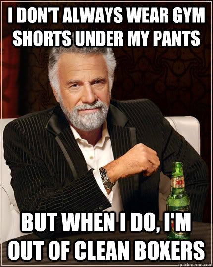 I don't always wear gym shorts under my pants but when I do, I'm out of clean boxers  The Most Interesting Man In The World