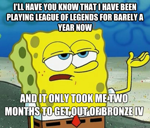 I'll have you know that I have been playing league of legends for barely a year now and it only took me two months to get out of Bronze iV - I'll have you know that I have been playing league of legends for barely a year now and it only took me two months to get out of Bronze iV  Tough Spongebob