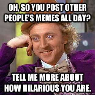 Oh, so you post other people's memes all day? Tell me more about how hilarious you are.  Condescending Wonka