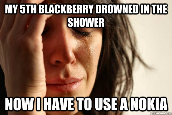 my 5th blackberry drowned in the shower now i have to use a nokia  First World Problems