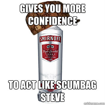 gives you more confidence to act like scumbag steve  Scumbag Alcohol