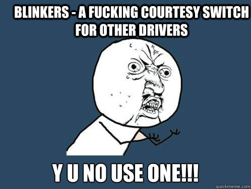 blinkers - a fucking courtesy switch for other drivers y u no use one!!!  Y U No