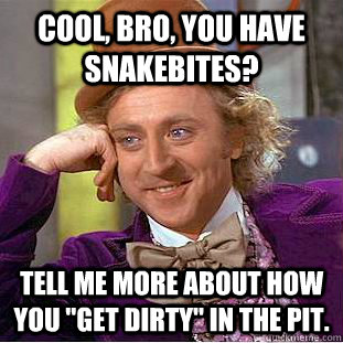 Cool, bro, you have snakebites? Tell me more about how you 