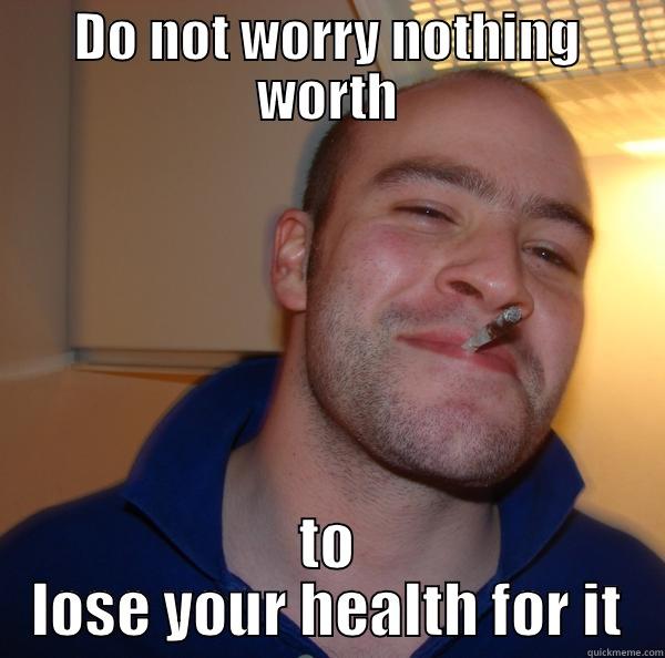 Do not worry   - DO NOT WORRY NOTHING WORTH TO LOSE YOUR HEALTH FOR IT Good Guy Greg 