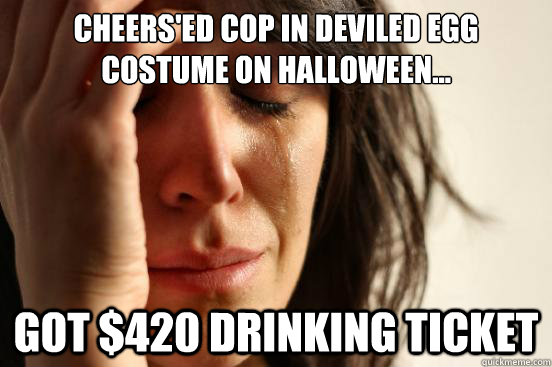 Cheers'ed cop in deviled egg costume on Halloween... Got $420 drinking ticket  First World Problems