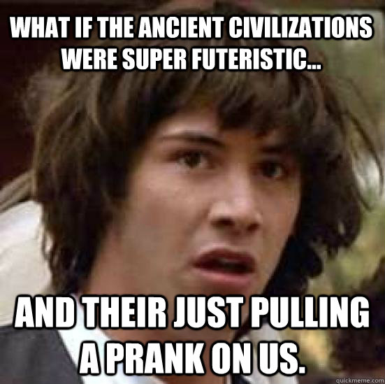 what if the ancient civilizations were super futeristic... and their just pulling a prank on us.  conspiracy keanu