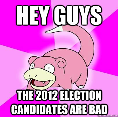 Hey guys the 2012 election candidates are bad  Slowpoke