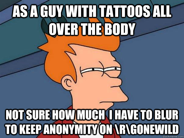 As a guy with tattoos all over the body not sure how much  i have to blur to keep anonymity on \r\gonewild  Futurama Fry