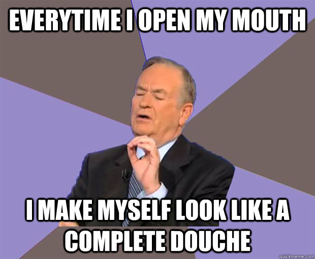 Everytime I open my mouth I make myself look like a complete douche  Bill O Reilly