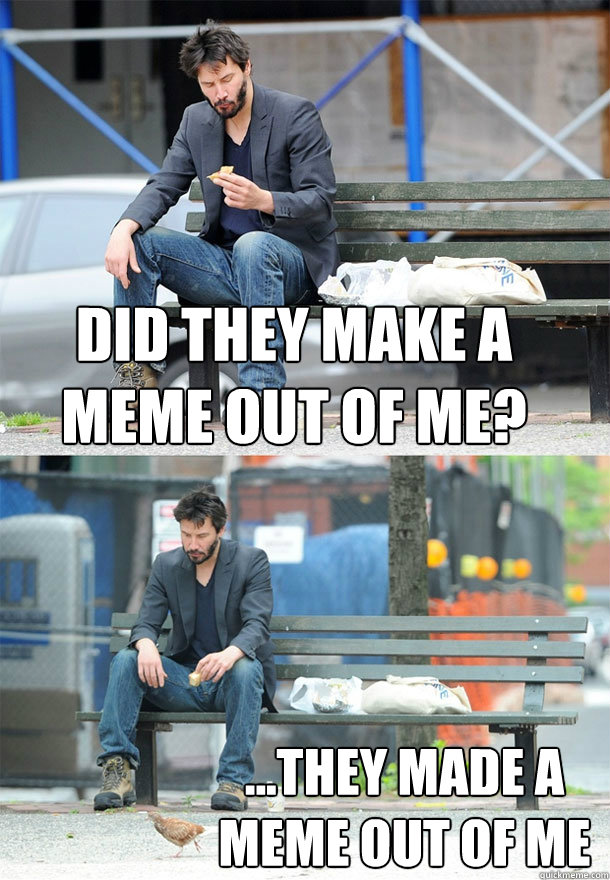 Did they make a meme out of me? ...They made a meme out of me  Sad Keanu